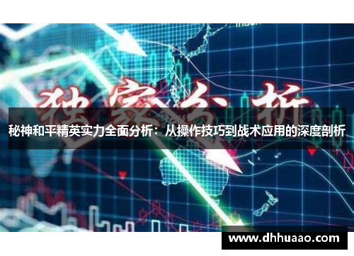 秘神和平精英实力全面分析：从操作技巧到战术应用的深度剖析